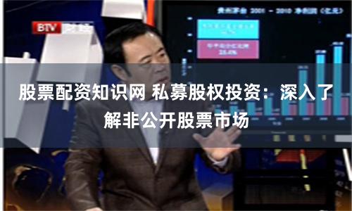 股票配资知识网 私募股权投资：深入了解非公开股票市场