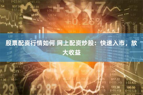 股票配资行情如何 网上配资炒股：快速入市，放大收益