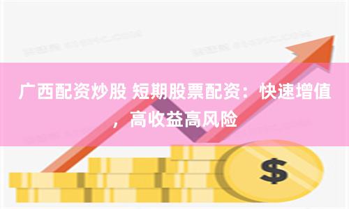 广西配资炒股 短期股票配资：快速增值，高收益高风险