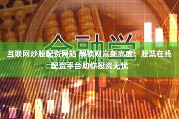 互联网炒股配资网站 解锁财富新高度：股票在线配资平台助你投资无忧
