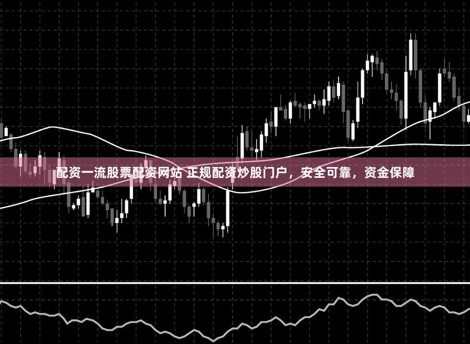 配资一流股票配资网站 正规配资炒股门户，安全可靠，资金保障