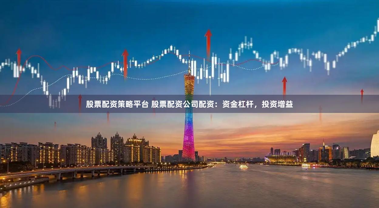股票配资策略平台 股票配资公司配资：资金杠杆，投资增益