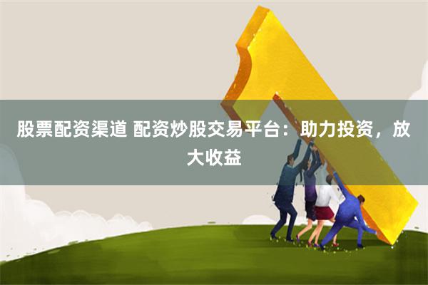 股票配资渠道 配资炒股交易平台：助力投资，放大收益