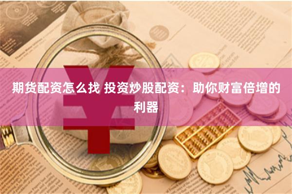 期货配资怎么找 投资炒股配资：助你财富倍增的利器