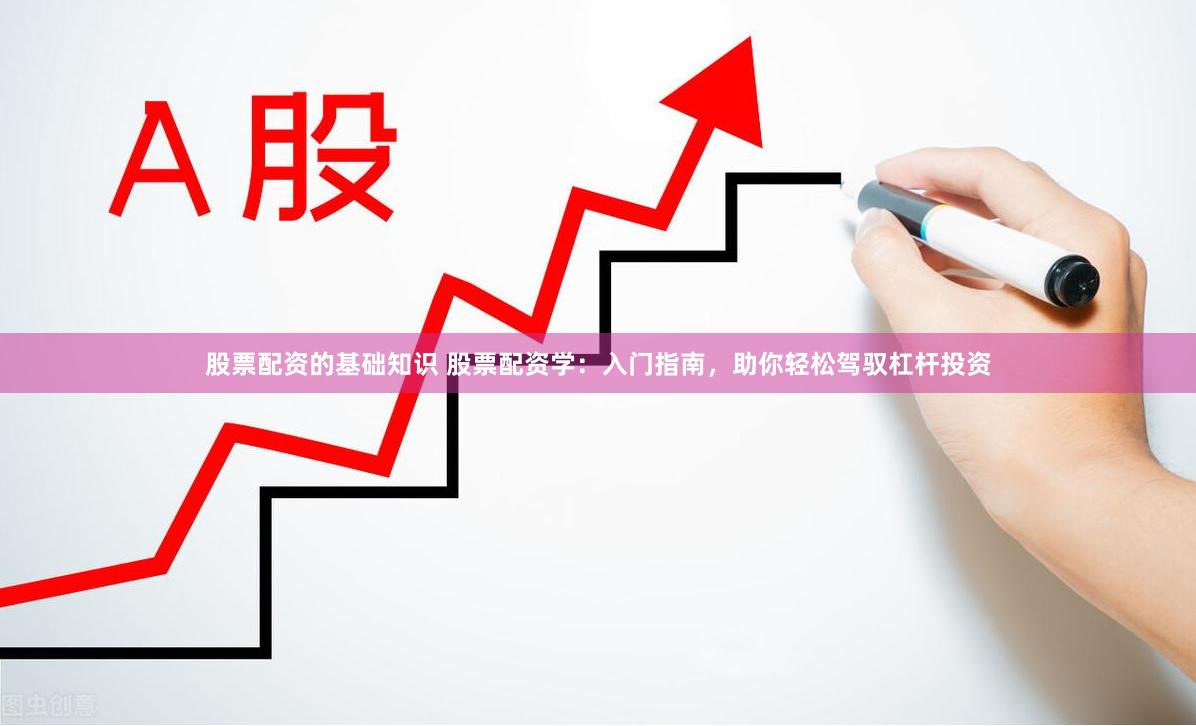 股票配资的基础知识 股票配资学：入门指南，助你轻松驾驭杠杆投资