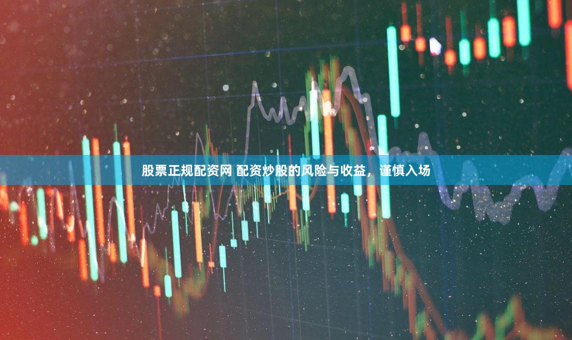 股票正规配资网 配资炒股的风险与收益，谨慎入场