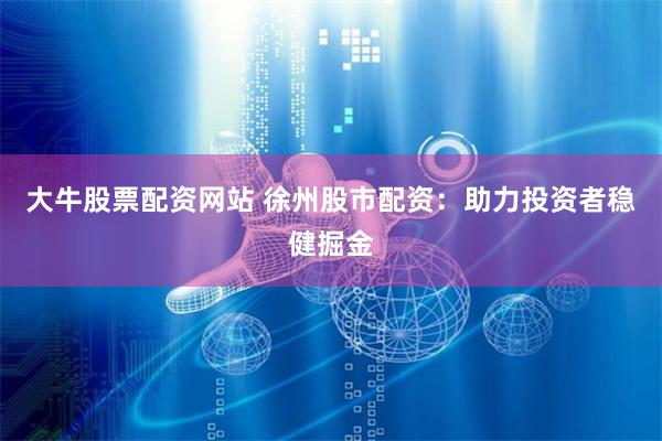 大牛股票配资网站 徐州股市配资：助力投资者稳健掘金