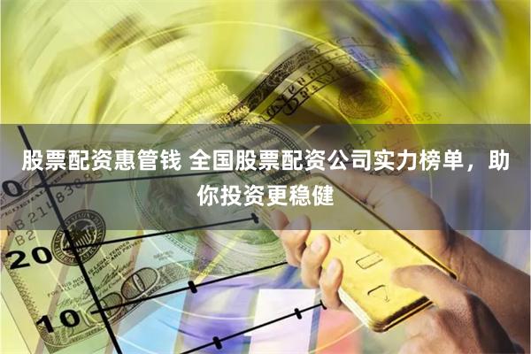 股票配资惠管钱 全国股票配资公司实力榜单，助你投资更稳健