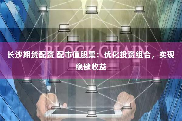 长沙期货配资 配市值股票：优化投资组合，实现稳健收益