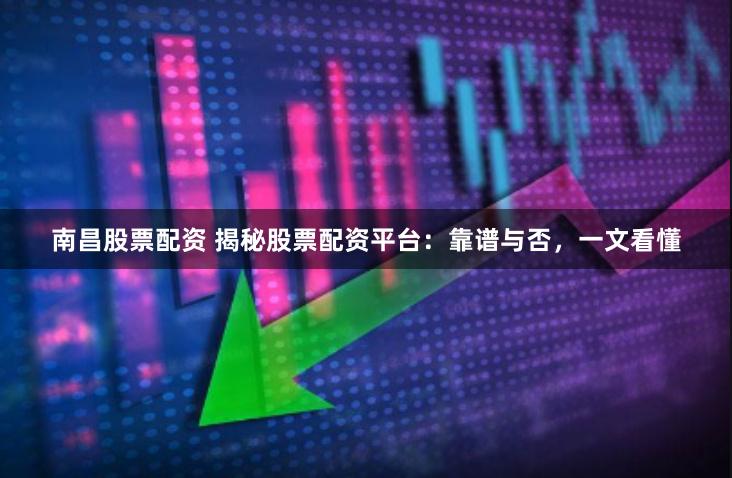 南昌股票配资 揭秘股票配资平台：靠谱与否，一文看懂