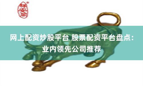 网上配资炒股平台 股票配资平台盘点：业内领先公司推荐