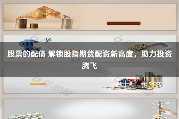 股票的配债 解锁股指期货配资新高度，助力投资腾飞