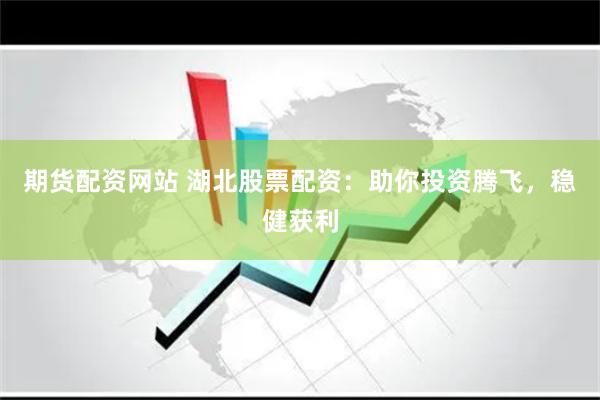 期货配资网站 湖北股票配资：助你投资腾飞，稳健获利