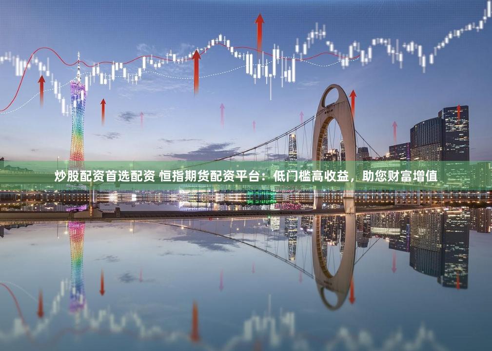 炒股配资首选配资 恒指期货配资平台：低门槛高收益，助您财富增值