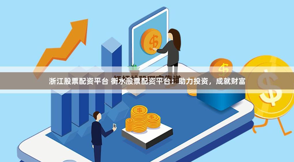 浙江股票配资平台 衡水股票配资平台：助力投资，成就财富