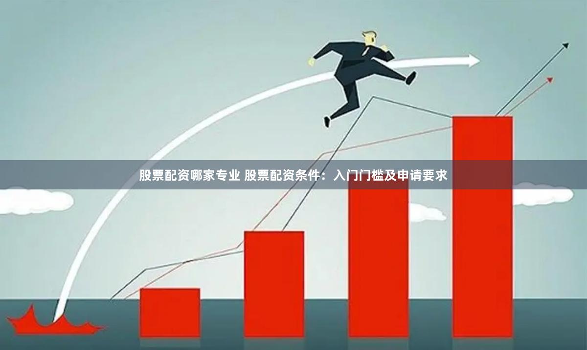 股票配资哪家专业 股票配资条件：入门门槛及申请要求