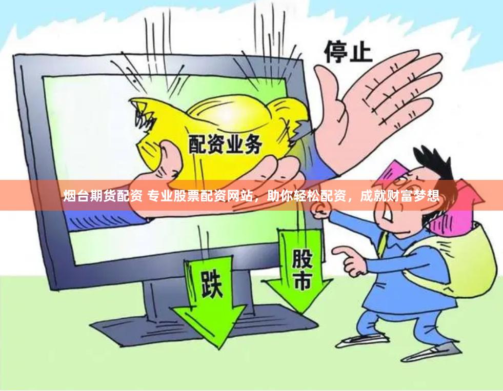 烟台期货配资 专业股票配资网站，助你轻松配资，成就财富梦想