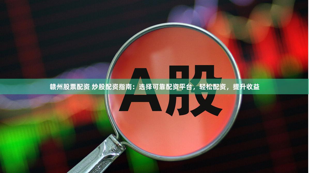 赣州股票配资 炒股配资指南：选择可靠配资平台，轻松配资，提升收益