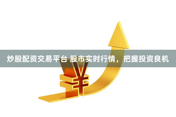 炒股配资交易平台 股市实时行情，把握投资良机