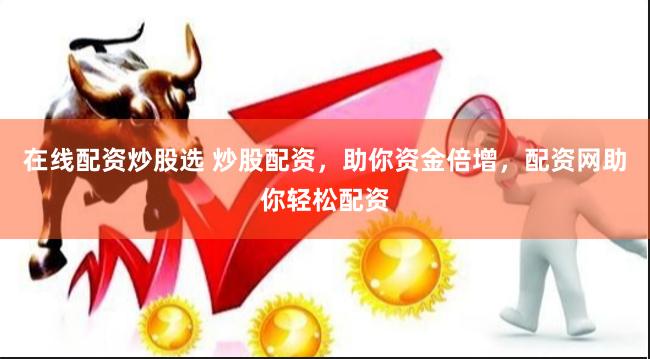 在线配资炒股选 炒股配资,助你资金倍增,配资网助你轻松配资