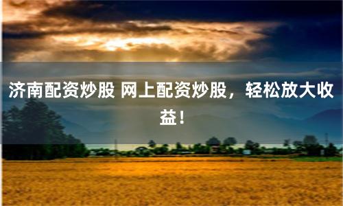 济南配资炒股 网上配资炒股,轻松放大收益!