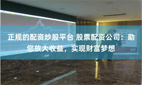 正规的配资炒股平台 股票配资公司：助您放大收益，实现财富梦想