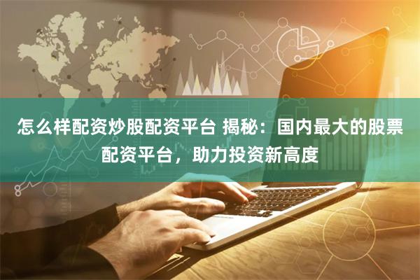 怎么样配资炒股配资平台 揭秘：国内最大的股票配资平台，助力投资新高度