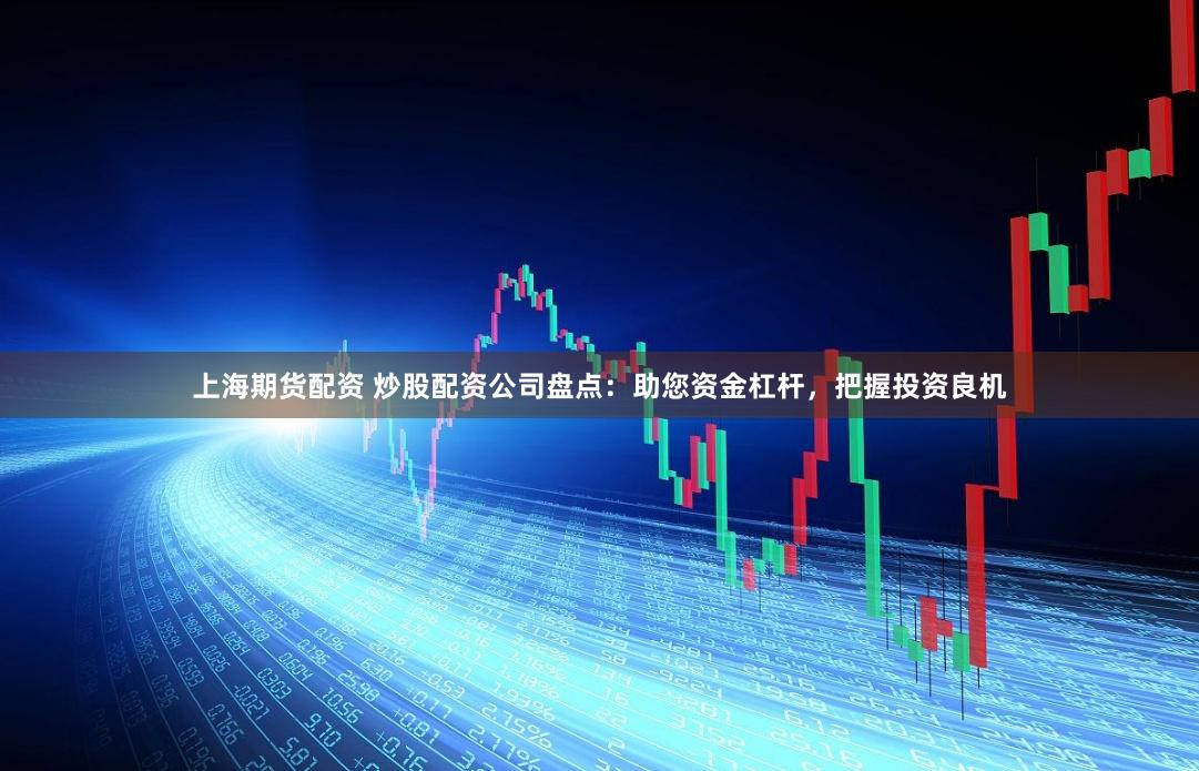 上海期货配资 炒股配资公司盘点：助您资金杠杆，把握投资良机