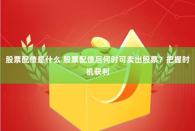 股票配债是什么 股票配债后何时可卖出股票?把握时机获利