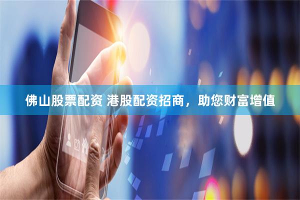 佛山股票配资 港股配资招商,助您财富增值