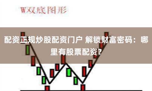 配资正规炒股配资门户 解锁财富密码：哪里有股票配资？