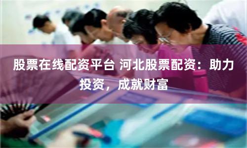 股票在线配资平台 河北股票配资:助力投资,成就财富