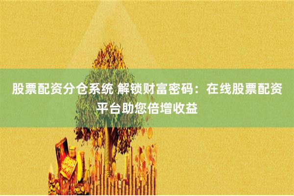股票配资分仓系统 解锁财富密码:在线股票配资平台助您倍增收益