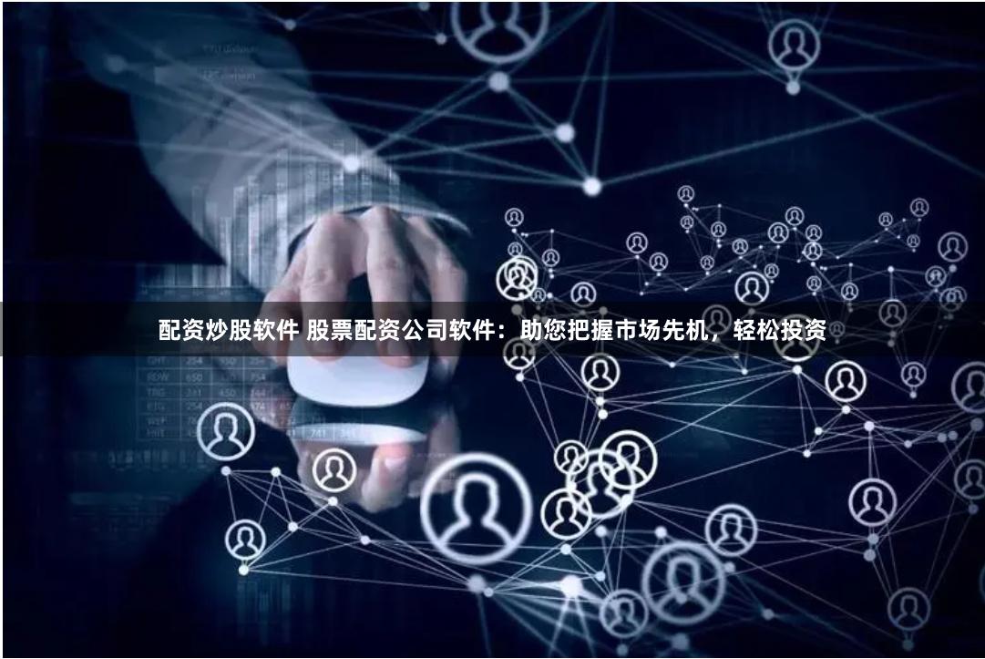 配资炒股软件 股票配资公司软件：助您把握市场先机，轻松投资