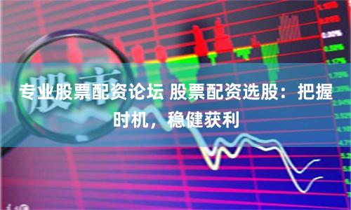 专业股票配资论坛 股票配资选股：把握时机，稳健获利