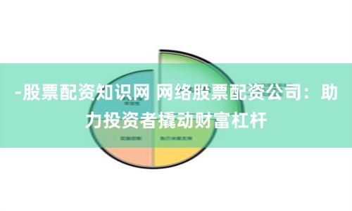 -股票配资知识网 网络股票配资公司：助力投资者撬动财富杠杆