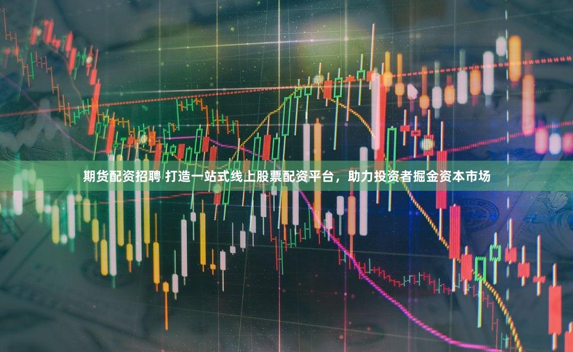 期货配资招聘 打造一站式线上股票配资平台，助力投资者掘金资本市场