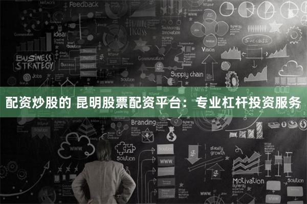 配资炒股的 昆明股票配资平台：专业杠杆投资服务