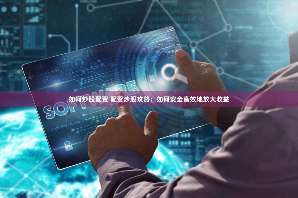 如何炒股配资 配资炒股攻略：如何安全高效地放大收益