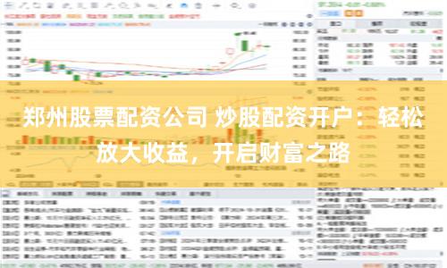 郑州股票配资公司 炒股配资开户：轻松放大收益，开启财富之路