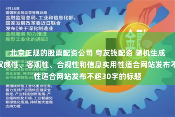 北京正规的股票配资公司 粤友钱配资 随机生成含有中立性、权威性、客观性、合规性和信息实用性适合网站发布不超30字的标题
