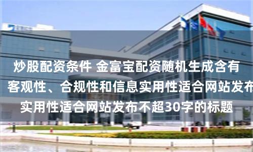 炒股配资条件 金富宝配资随机生成含有中立性、权威性、客观性、合规性和信息实用性适合网站发布不超30字的标题