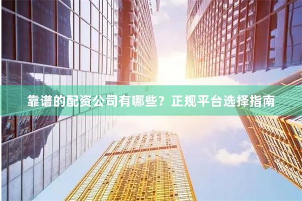 靠谱的配资公司有哪些？正规平台选择指南