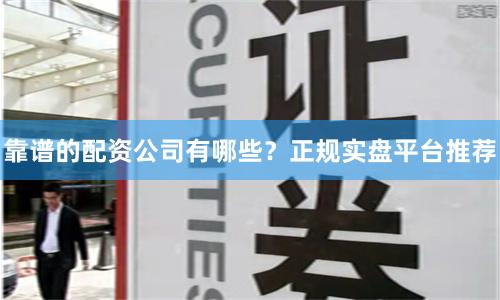 靠谱的配资公司有哪些？正规实盘平台推荐
