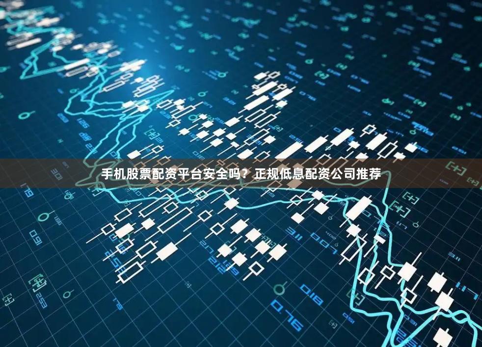 手机股票配资平台安全吗？正规低息配资公司推荐