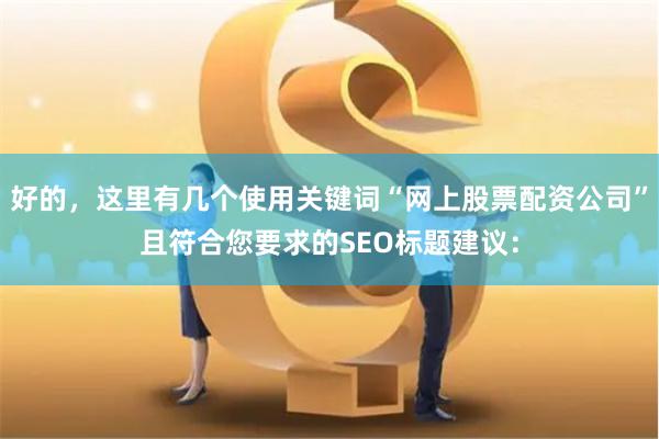 好的，这里有几个使用关键词“网上股票配资公司”且符合您要求的SEO标题建议：