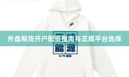 外盘期货开户配资指南与正规平台选择