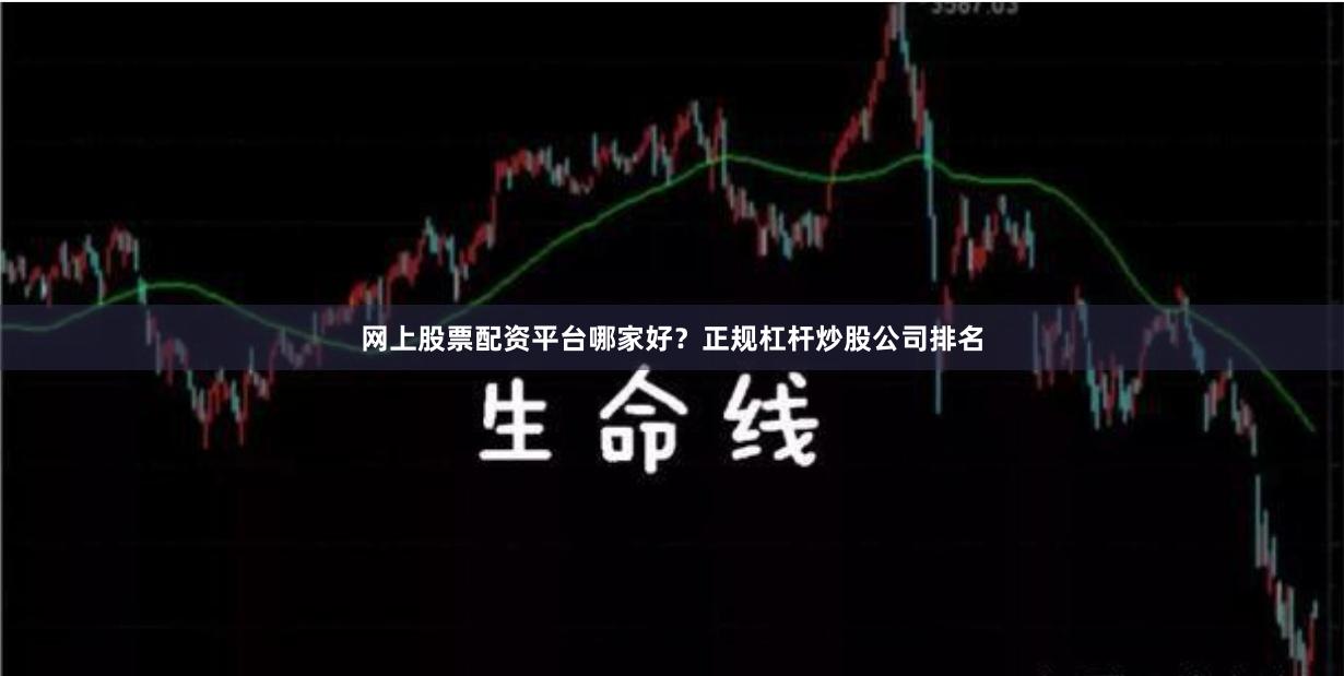 网上股票配资平台哪家好？正规杠杆炒股公司排名