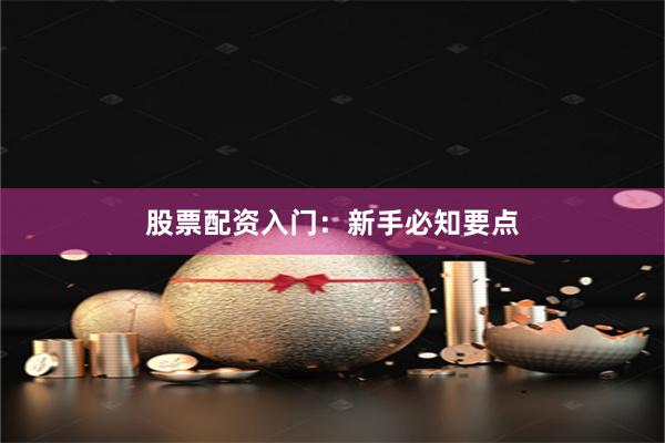 股票配资入门：新手必知要点
