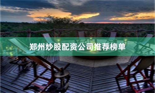 郑州炒股配资公司推荐榜单